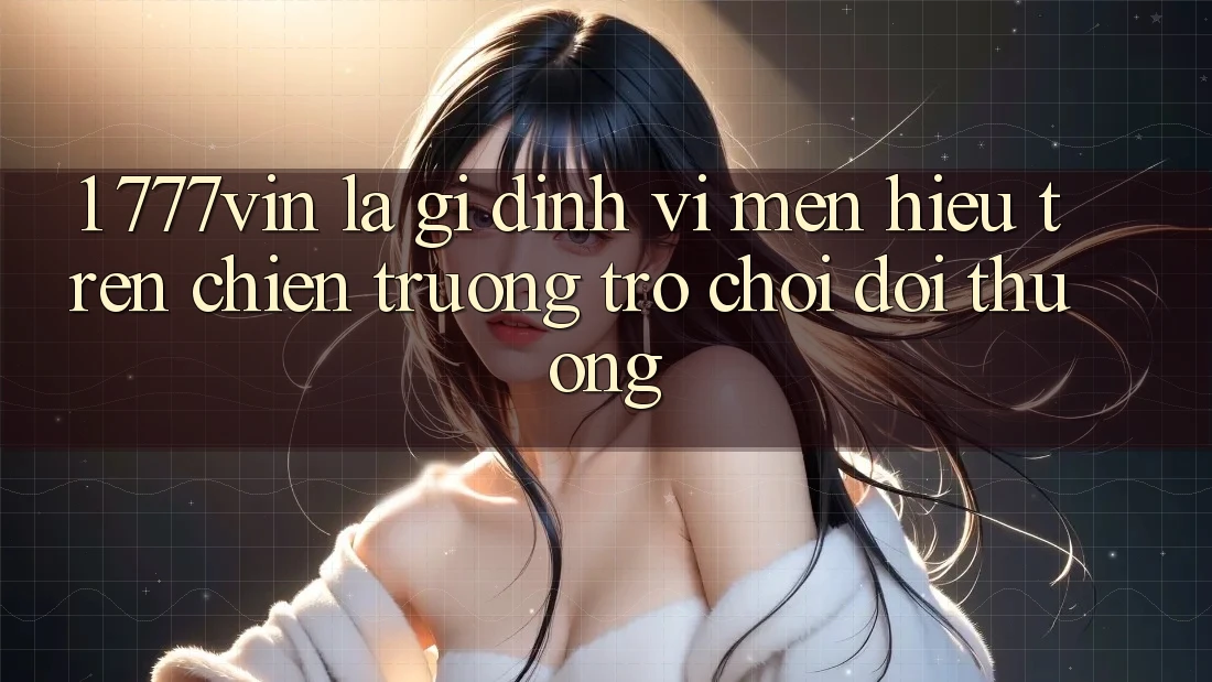 1. 777vin Là Gì? Định Vị Mến Hiệu Trên Chiến trường Trò chơi Đổi Thưởng