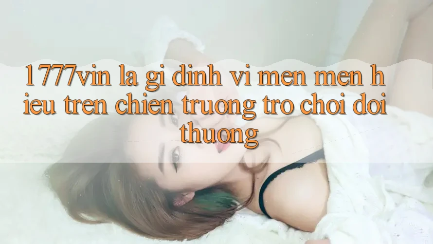 1. 777vin Là Gì? Định Vị Mến mến Hiệu Trên Chiến trường Trò chơi Đổi Thưởng