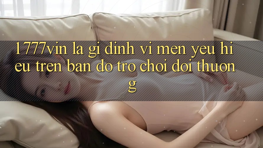 1. 777vin Là Gì? Định Vị Mến yêu Hiệu Trên Bản Đồ Trò chơi Đổi Thưởng