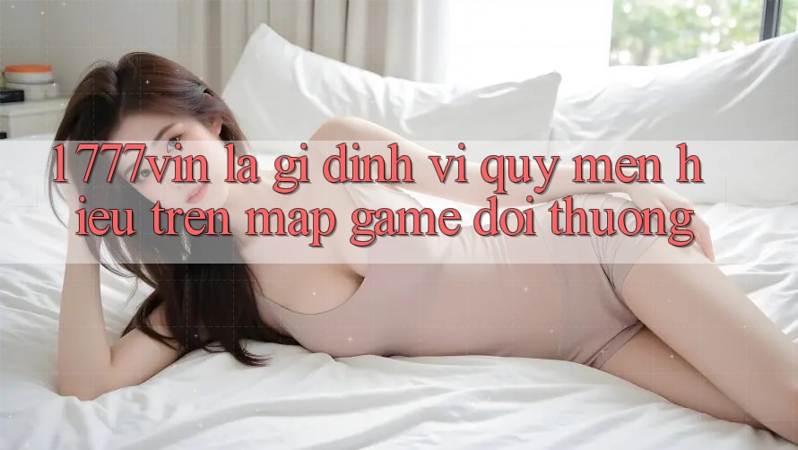 1. 777vin Là Gì? Định Vị Quý mến Hiệu Trên Map Game Đổi Thưởng