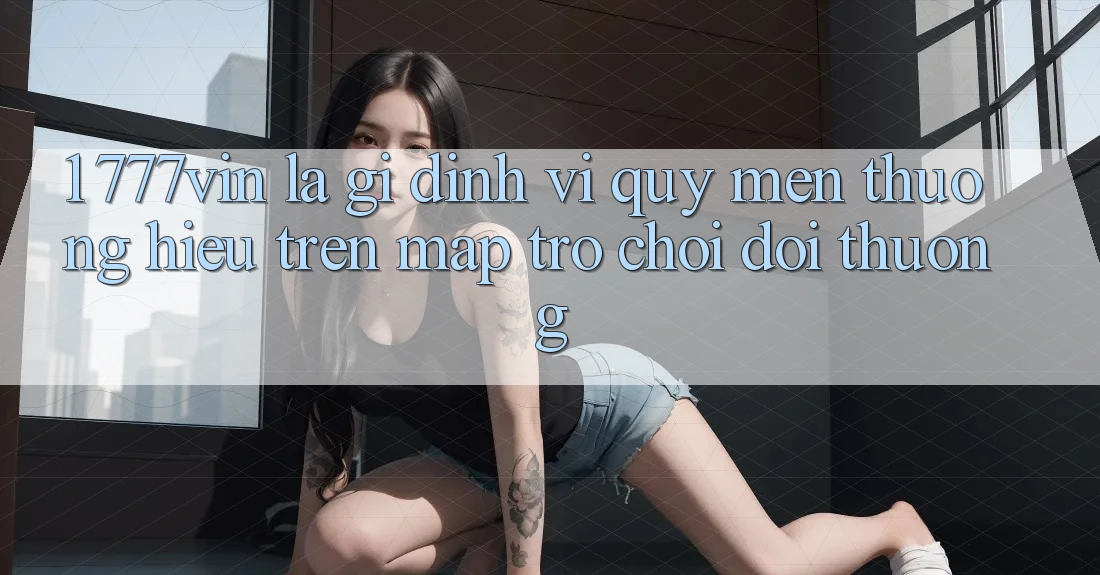 1. 777vin Là Gì? Định Vị Quý mến thương Hiệu Trên Map Trò chơi Đổi Thưởng