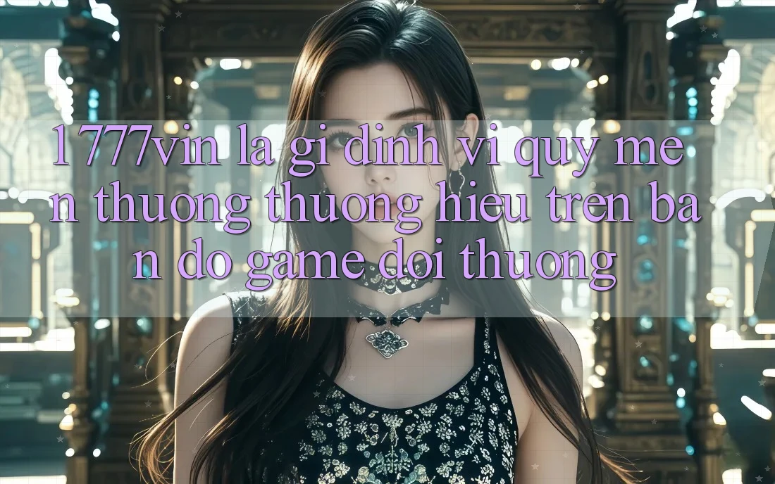 1. 777vin Là Gì? Định Vị Quý mến thương thương Hiệu Trên Bản Đồ Game Đổi Thưởng
