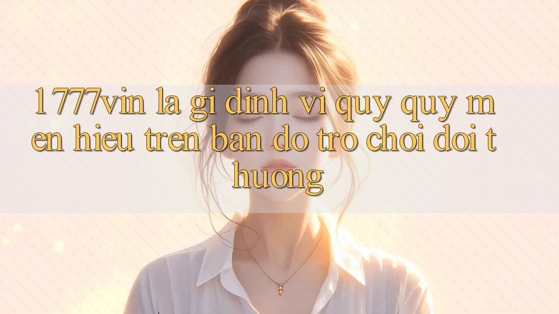 1. 777vin Là Gì? Định Vị Quý quý mến Hiệu Trên Bản Đồ Trò chơi Đổi Thưởng
