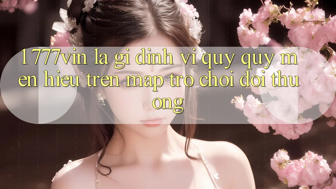 1. 777vin Là Gì? Định Vị Quý quý mến Hiệu Trên Map Trò chơi Đổi Thưởng 1. 777vin Là Gì? Định Vị Quý quý mến Hiệu Trên Map Trò chơi Đổi Thưởng