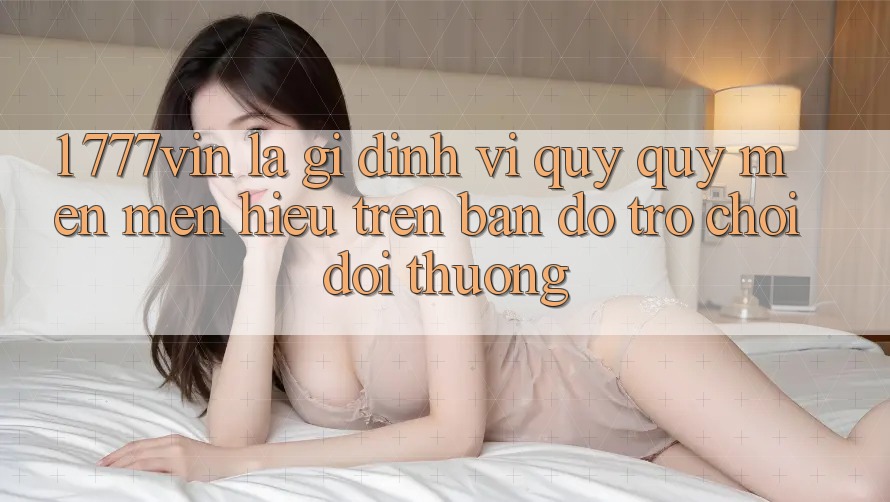 1. 777vin Là Gì? Định Vị Quý quý mến mến Hiệu Trên Bản Đồ Trò chơi Đổi Thưởng