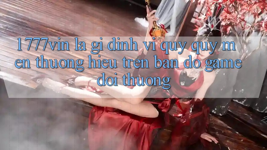 1. 777vin Là Gì? Định Vị Quý quý mến thương Hiệu Trên Bản đồ Game Đổi Thưởng