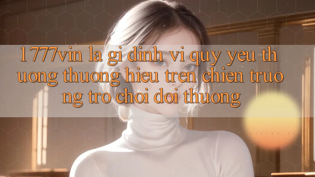 1. 777vin Là Gì? Định Vị Quý yêu thương thương Hiệu Trên Chiến trường Trò chơi Đổi Thưởng