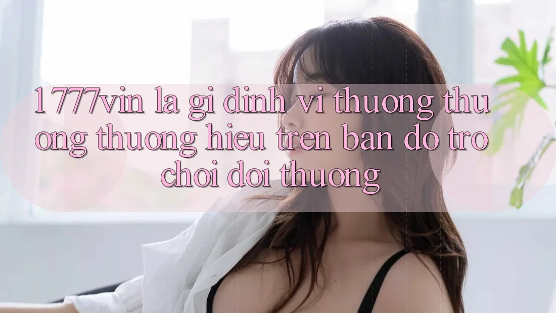 1. 777vin Là Gì? Định Vị Thương thương thương Hiệu Trên Bản Đồ Trò chơi Đổi Thưởng