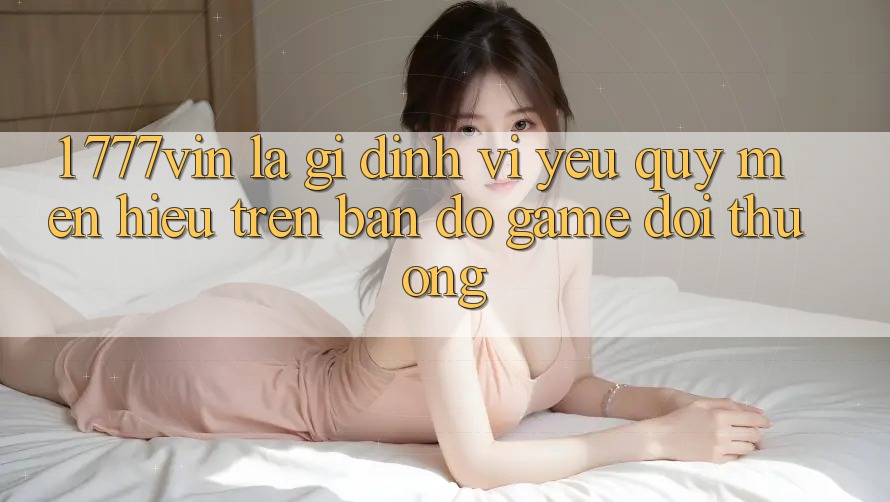 1. 777vin Là Gì? Định Vị Yêu quý mến Hiệu Trên Bản Đồ Game Đổi Thưởng