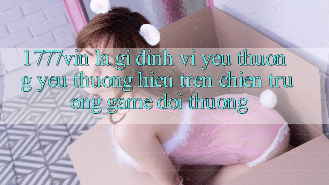 1. 777vin Là Gì? Định Vị Yêu thương yêu thương Hiệu Trên Chiến trường Game Đổi Thưởng