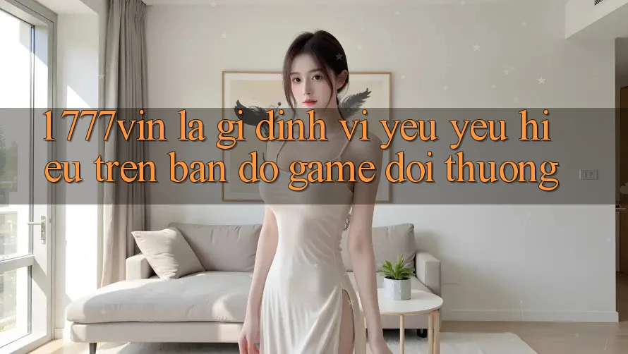 1. 777vin Là Gì? Định Vị Yêu yêu Hiệu Trên Bản Đồ Game Đổi Thưởng