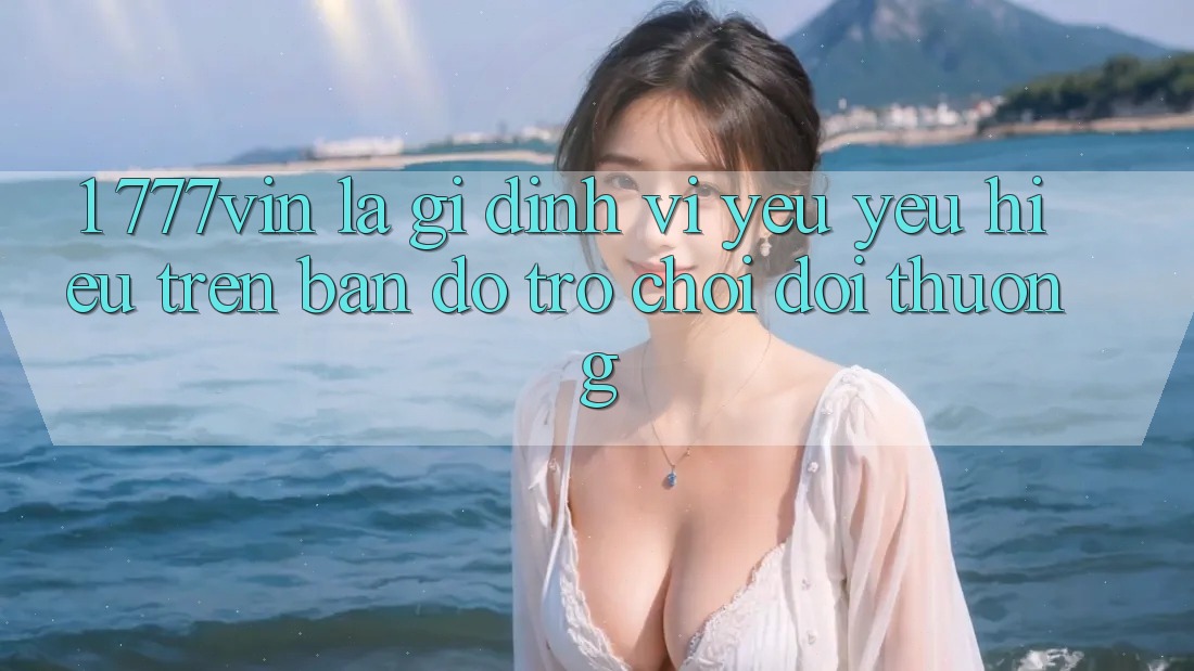 1. 777vin Là Gì? Định Vị Yêu yêu Hiệu Trên Bản Đồ Trò chơi Đổi Thưởng