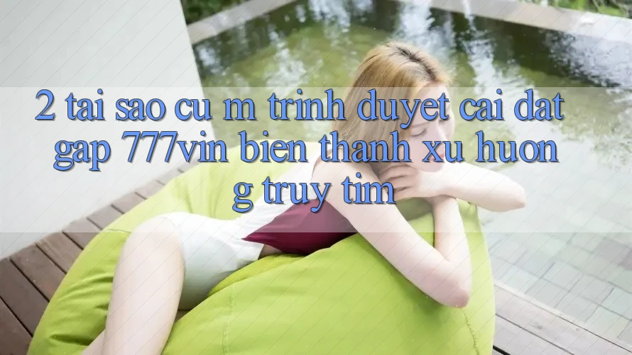2. Tại Sao Cụ M Trình Duyệt “Cài đặt Gấp 777vin” Biến thành Xu Hướng Truy tìm?