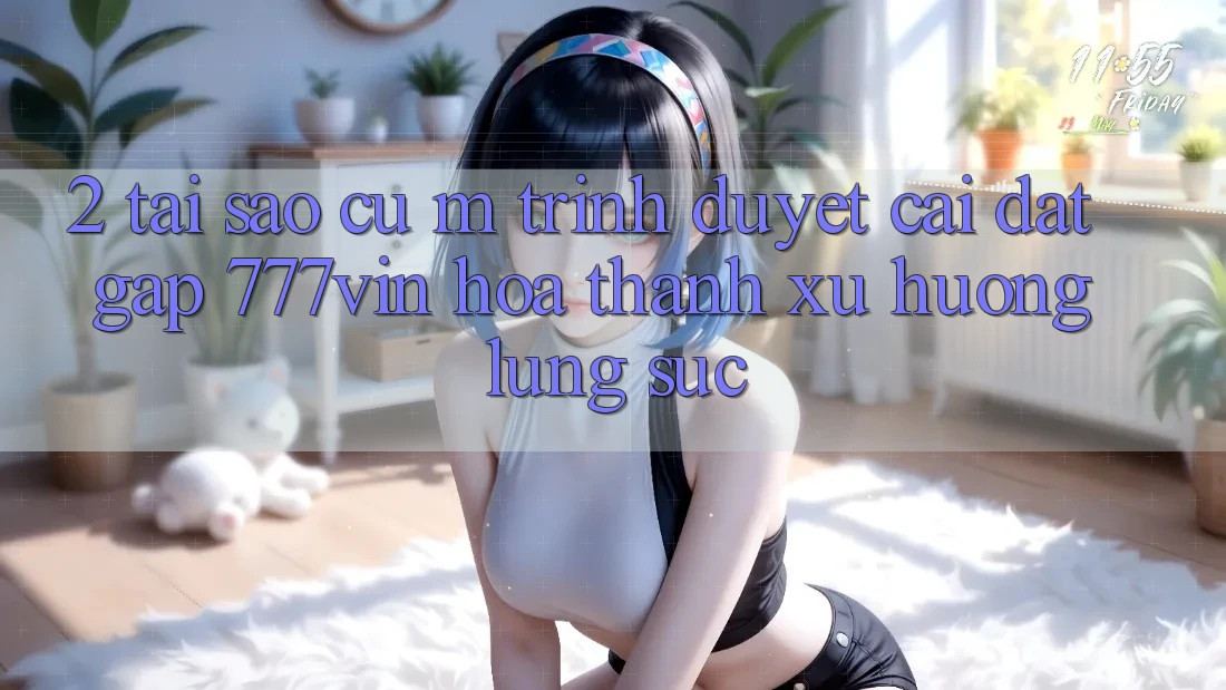 2. Tại Sao Cụ M Trình Duyệt “Cài đặt Gấp 777vin” Hóa thành Xu Hướng Lùng sục?