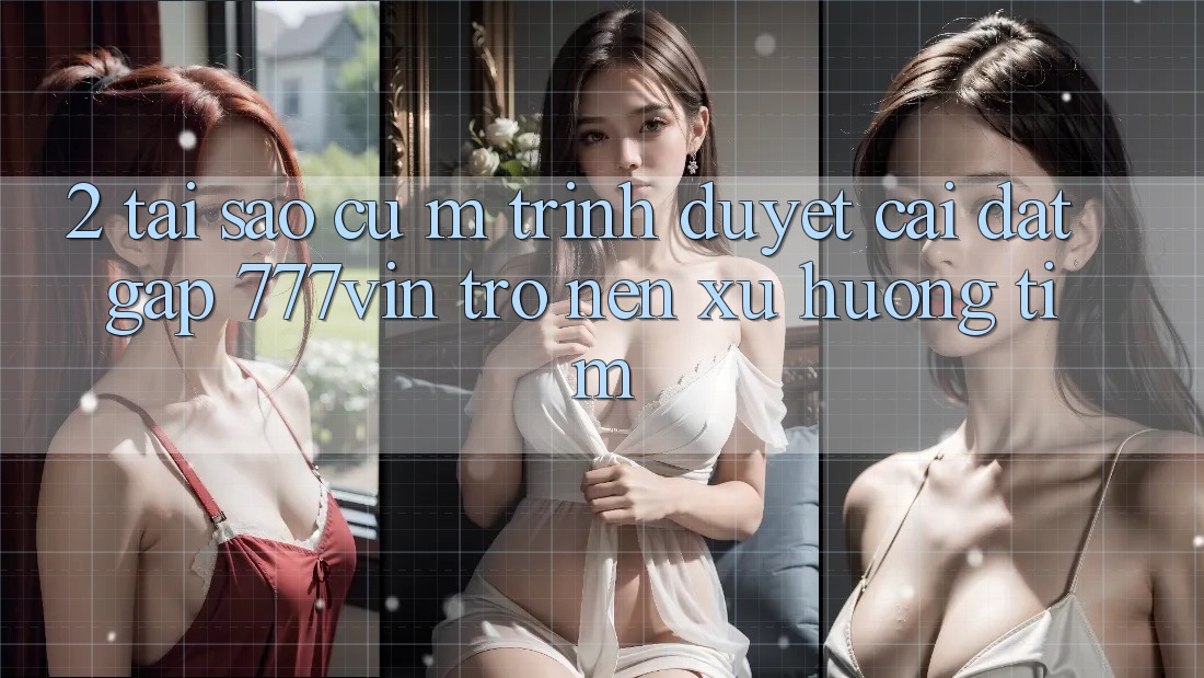 2. Tại Sao Cụ M Trình Duyệt “Cài đặt Gấp 777vin” Trở nên Xu Hướng Tìm?