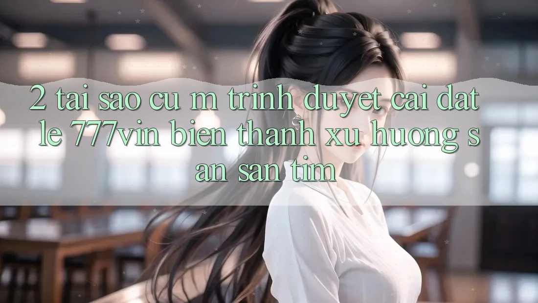 2. Tại Sao Cụ M Trình Duyệt “Cài đặt Lẹ 777vin” Biến thành Xu Hướng Săn săn tìm?