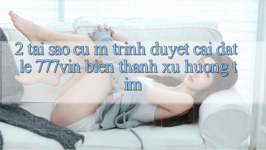 2. Tại Sao Cụ M Trình Duyệt “Cài đặt Lẹ 777vin” Biến thành Xu Hướng Tìm?