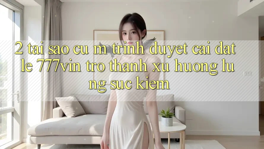 2. Tại Sao Cụ M Trình Duyệt “Cài đặt Lẹ 777vin” Trở Thành Xu Hướng Lùng sục Kiếm?