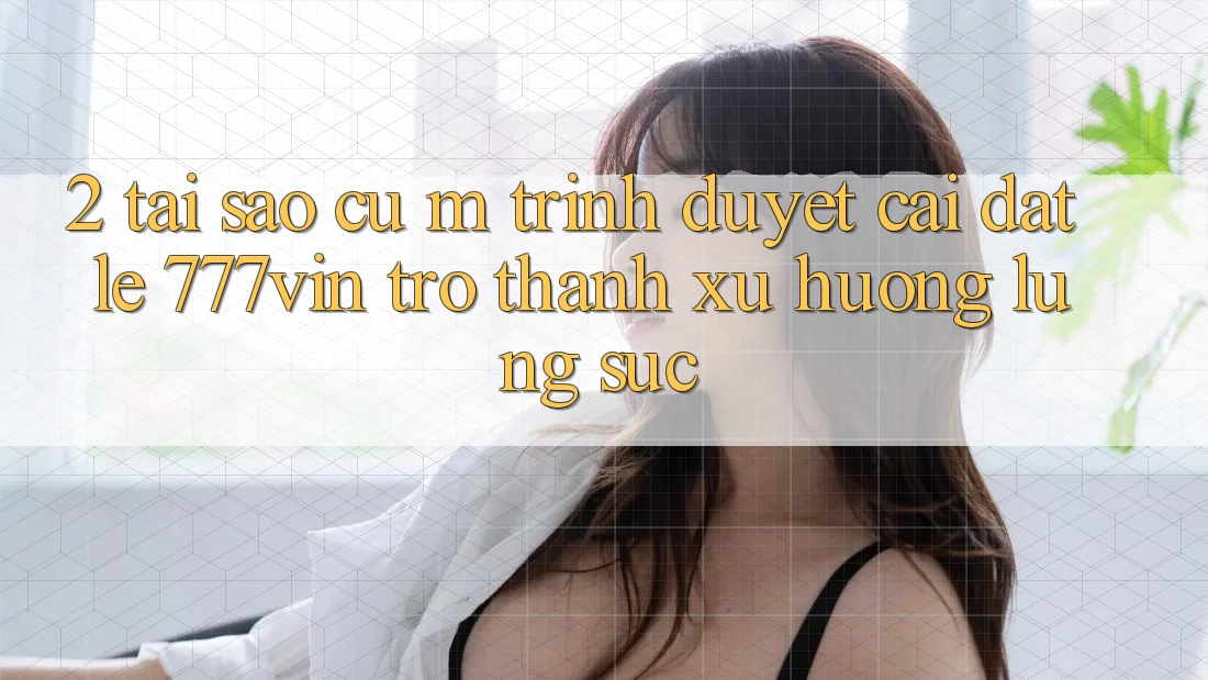 2. Tại Sao Cụ M Trình Duyệt “Cài đặt Lẹ 777vin” Trở Thành Xu Hướng Lùng sục?