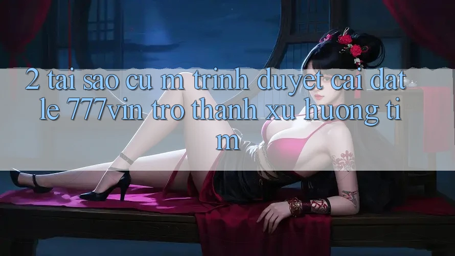 2. Tại Sao Cụ M Trình Duyệt “Cài đặt Lẹ 777vin” Trở Thành Xu Hướng Tìm?