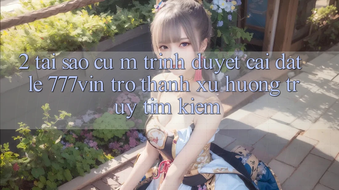 2. Tại Sao Cụ M Trình Duyệt “Cài đặt Lẹ 777vin” Trở Thành Xu Hướng Truy tìm kiếm?