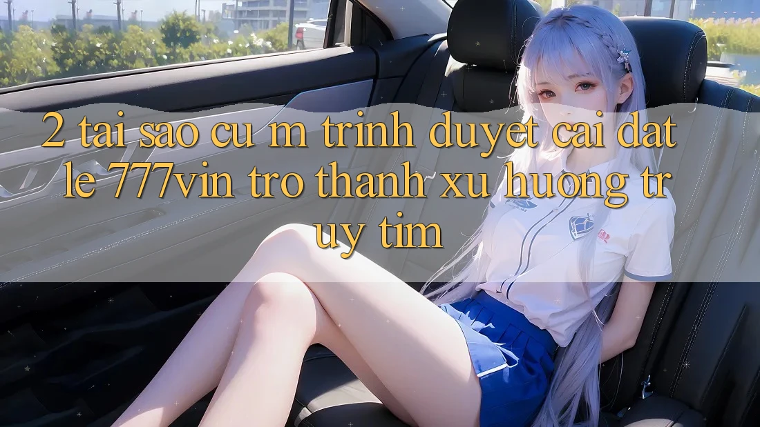 2. Tại Sao Cụ M Trình Duyệt “Cài đặt Lẹ 777vin” Trở Thành Xu Hướng Truy tìm?