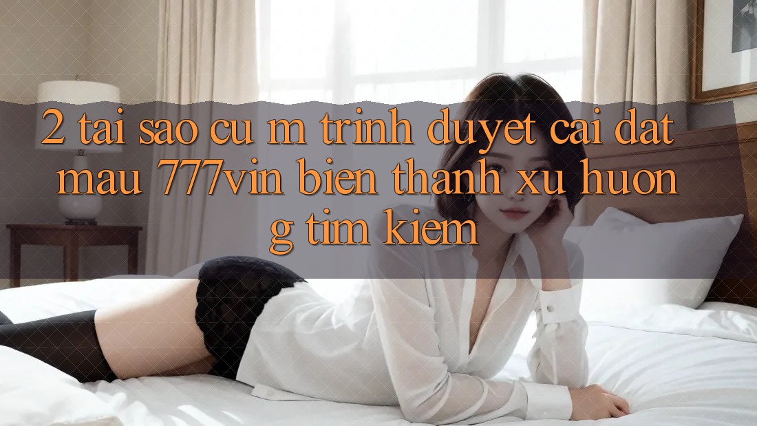2. Tại Sao Cụ M Trình Duyệt “Cài đặt Mau 777vin” Biến thành Xu Hướng Tìm Kiếm?