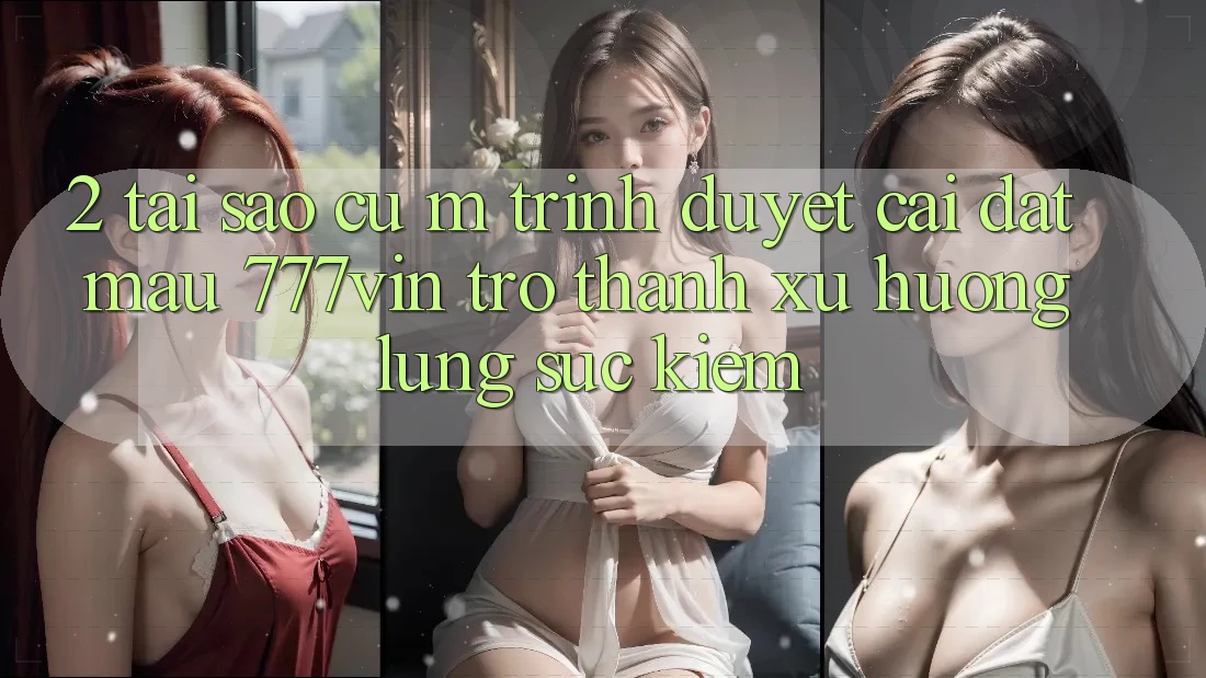 2. Tại Sao Cụ M Trình Duyệt “Cài đặt Mau 777vin” Trở Thành Xu Hướng Lùng sục Kiếm?