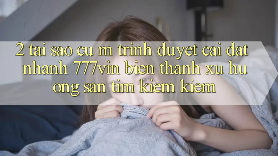 2. Tại Sao Cụ M Trình Duyệt “Cài đặt Nhanh 777vin” Biến thành Xu Hướng Săn tìm kiếm Kiếm?