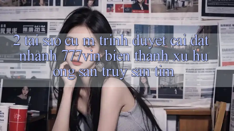 2. Tại Sao Cụ M Trình Duyệt “Cài đặt Nhanh 777vin” Biến thành Xu Hướng Săn truy săn tìm?