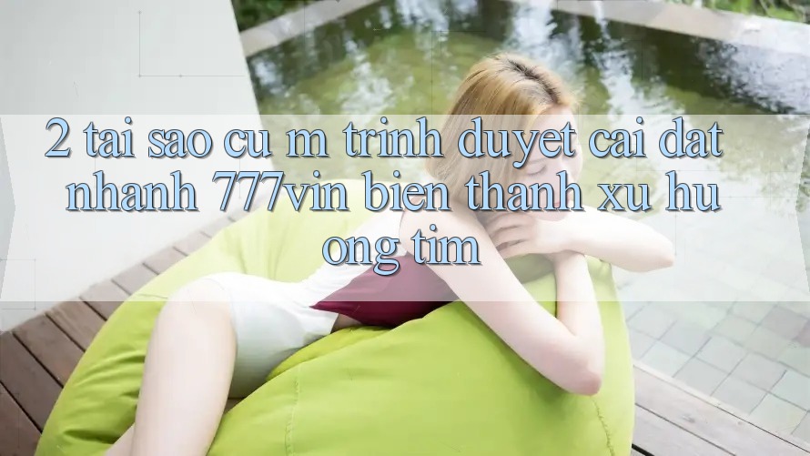 2. Tại Sao Cụ M Trình Duyệt “Cài đặt Nhanh 777vin” Biến thành Xu Hướng Tìm?