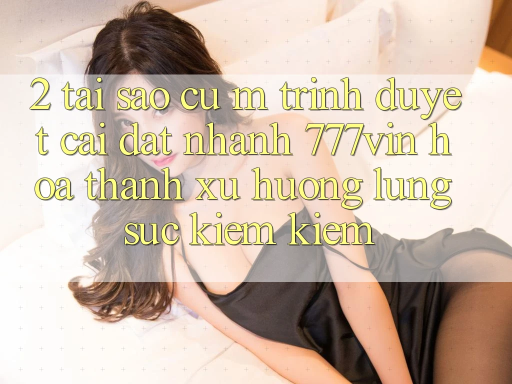2. Tại Sao Cụ M Trình Duyệt “Cài đặt Nhanh 777vin” Hóa thành Xu Hướng Lùng sục kiếm Kiếm?