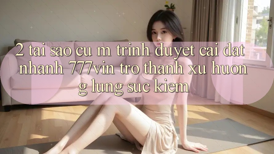 2. Tại Sao Cụ M Trình Duyệt “Cài đặt Nhanh 777vin” Trở Thành Xu Hướng Lùng sục Kiếm?