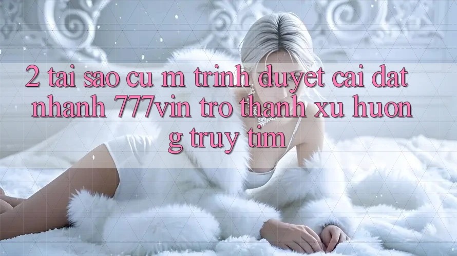 2. Tại Sao Cụ M Trình Duyệt “Cài đặt Nhanh 777vin” Trở Thành Xu Hướng Truy tìm?