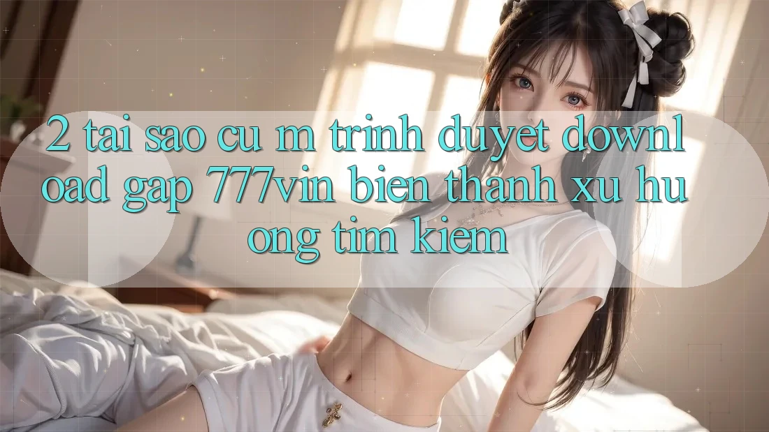 2. Tại Sao Cụ M Trình Duyệt “Download Gấp 777vin” Biến thành Xu Hướng Tìm Kiếm?