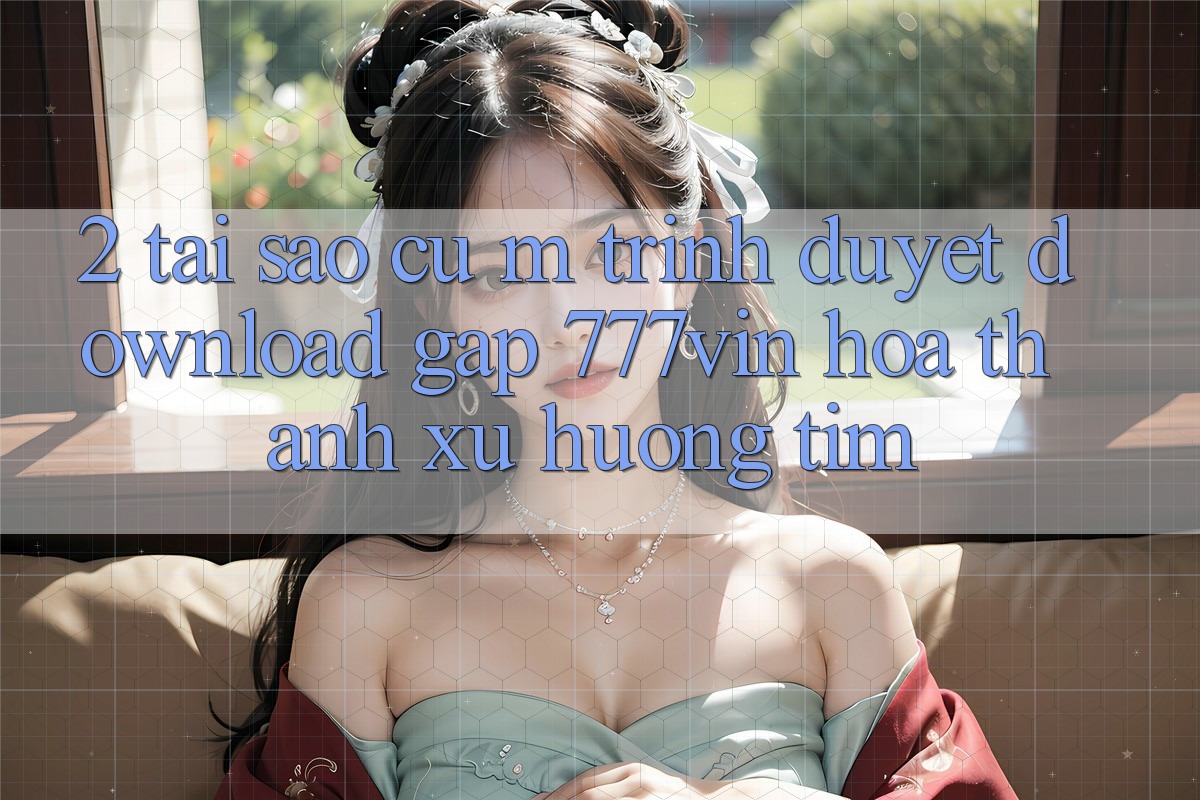 2. Tại Sao Cụ M Trình Duyệt “Download Gấp 777vin” Hóa thành Xu Hướng Tìm?