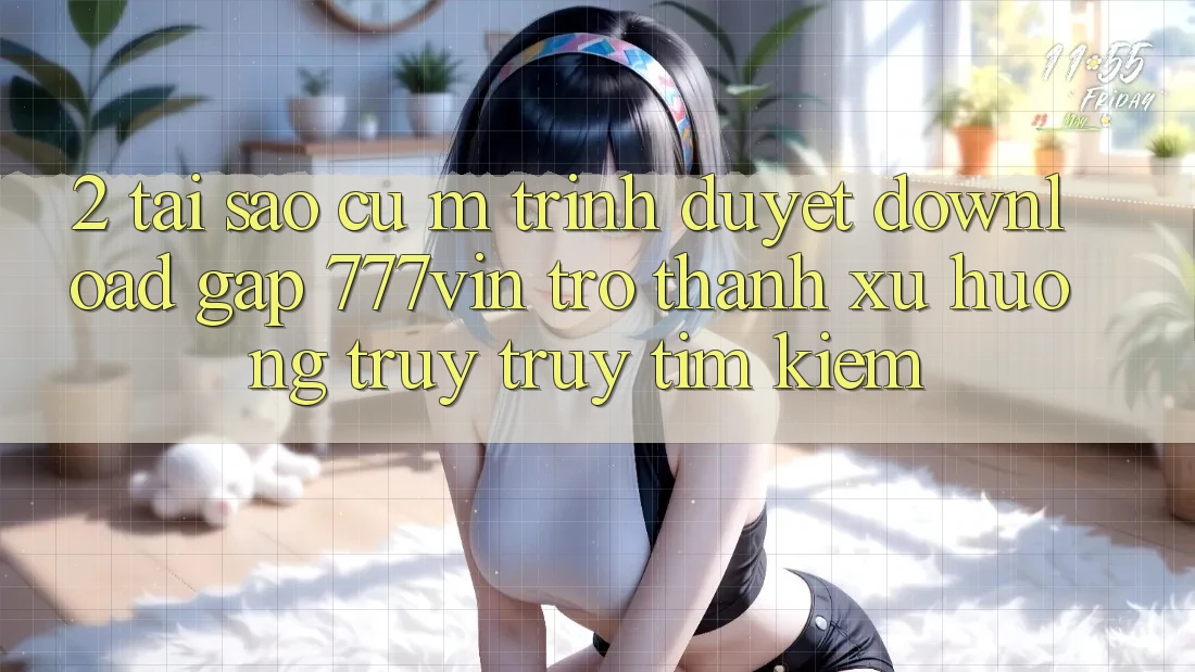 2. Tại Sao Cụ M Trình Duyệt “Download Gấp 777vin” Trở Thành Xu Hướng Truy truy tìm kiếm?