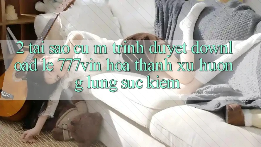 2. Tại Sao Cụ M Trình Duyệt “Download Lẹ 777vin” Hóa thành Xu Hướng Lùng sục Kiếm?