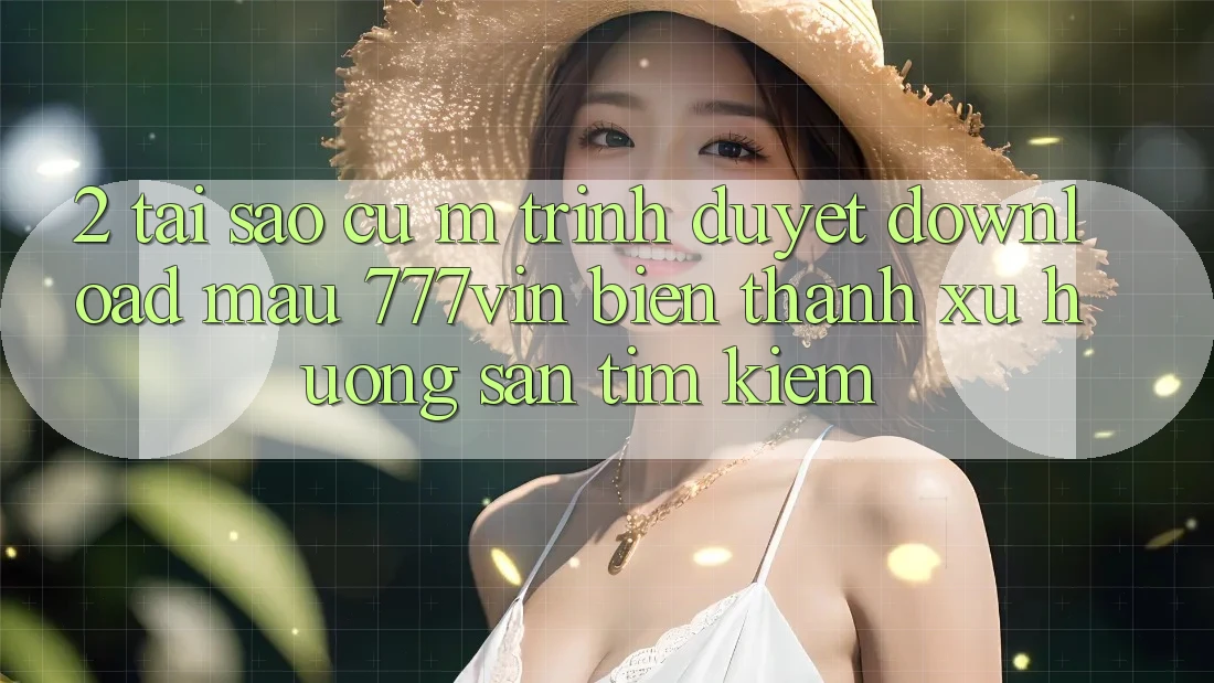 2. Tại Sao Cụ M Trình Duyệt “Download Mau 777vin” Biến thành Xu Hướng Săn tìm Kiếm?