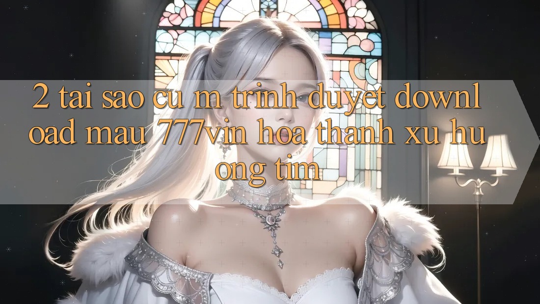 2. Tại Sao Cụ M Trình Duyệt “Download Mau 777vin” Hóa thành Xu Hướng Tìm?