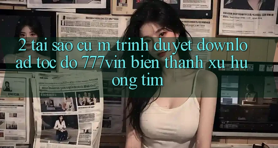 2. Tại Sao Cụ M Trình Duyệt “Download Tốc độ 777vin” Biến thành Xu Hướng Tìm?