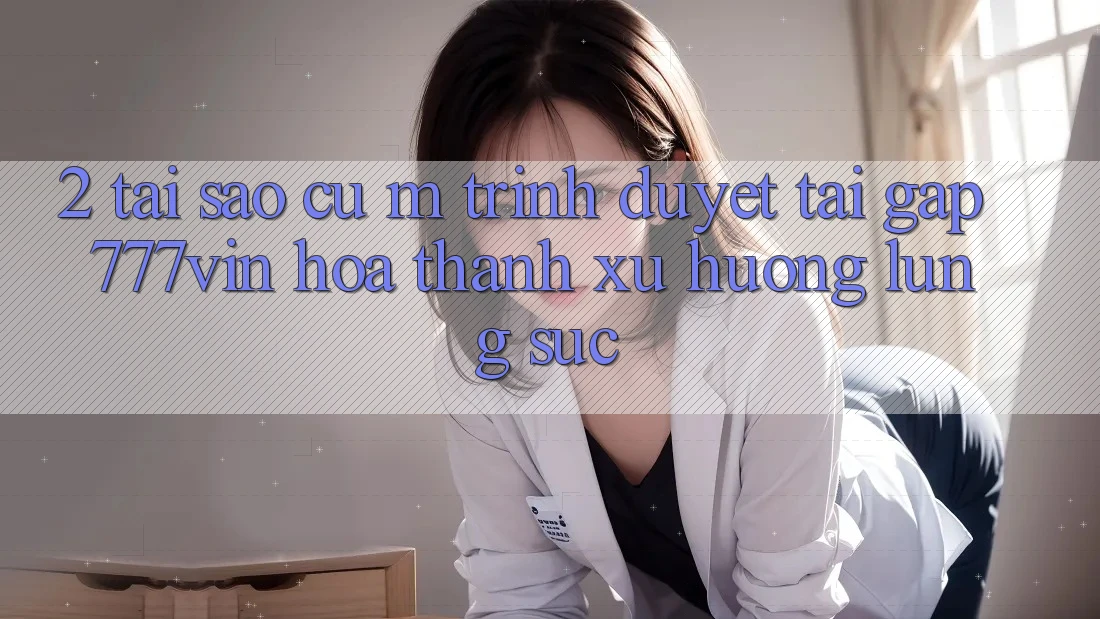 2. Tại Sao Cụ M Trình Duyệt “Tải Gấp 777vin” Hóa thành Xu Hướng Lùng sục?