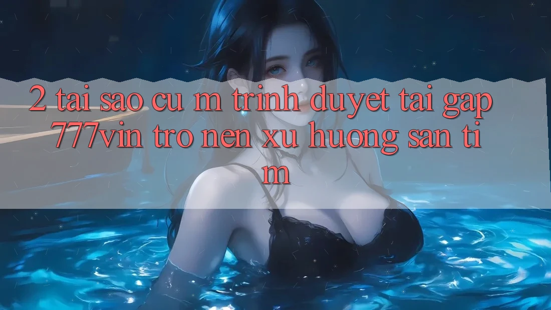 2. Tại Sao Cụ M Trình Duyệt “Tải Gấp 777vin” Trở nên Xu Hướng Săn tìm?