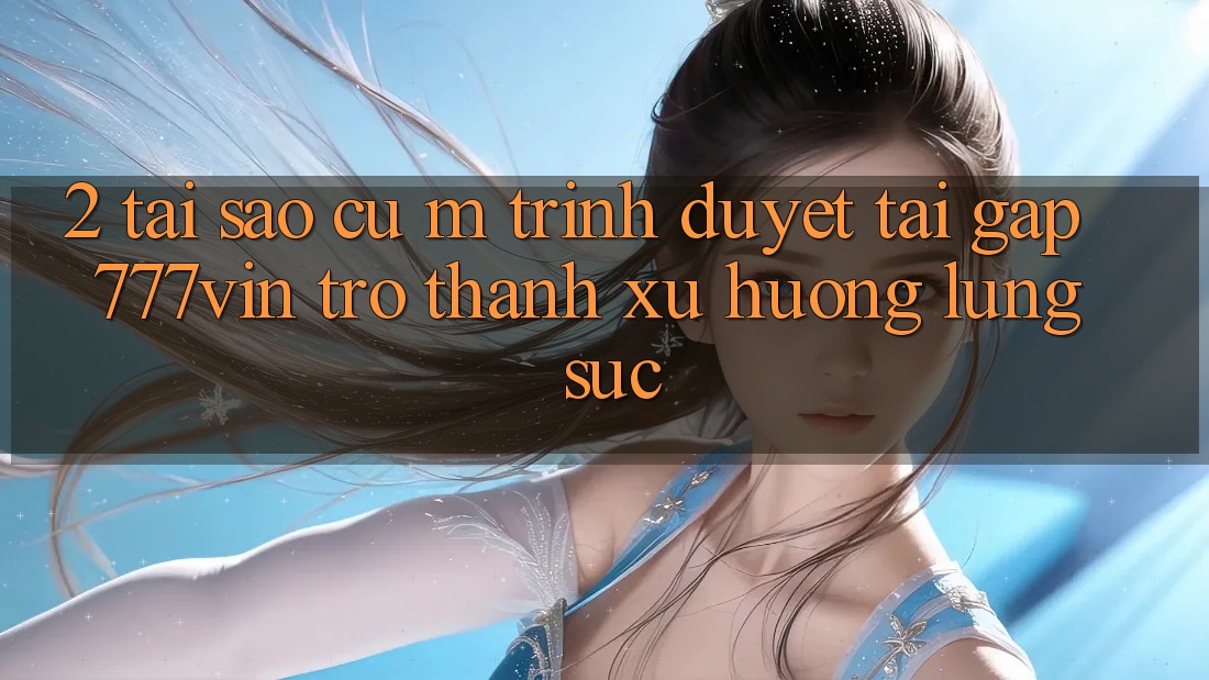 2. Tại Sao Cụ M Trình Duyệt “Tải Gấp 777vin” Trở Thành Xu Hướng Lùng sục?