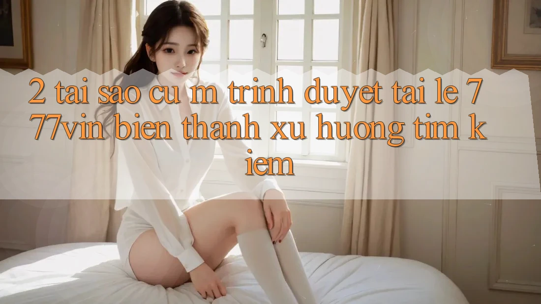 2. Tại Sao Cụ M Trình Duyệt “Tải Lẹ 777vin” Biến thành Xu Hướng Tìm Kiếm?