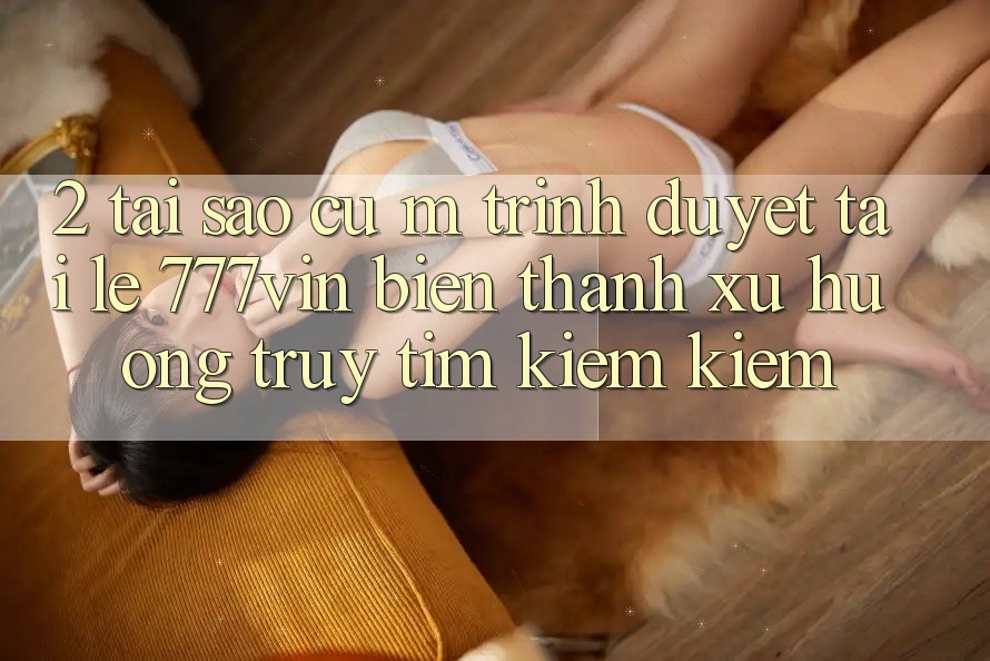 2. Tại Sao Cụ M Trình Duyệt “Tải Lẹ 777vin” Biến thành Xu Hướng Truy tìm kiếm Kiếm?