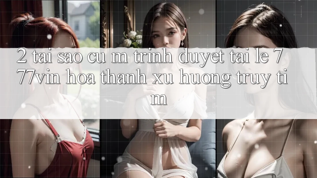 2. Tại Sao Cụ M Trình Duyệt “Tải Lẹ 777vin” Hóa thành Xu Hướng Truy tìm?