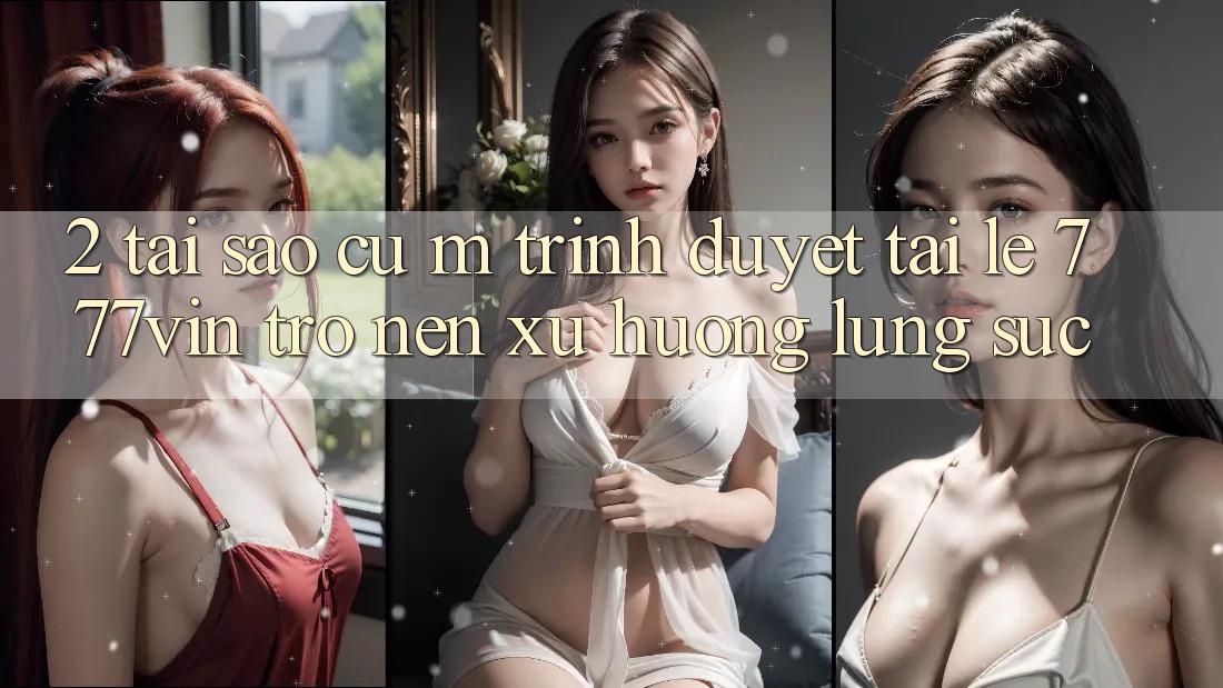 2. Tại Sao Cụ M Trình Duyệt “Tải Lẹ 777vin” Trở nên Xu Hướng Lùng sục?