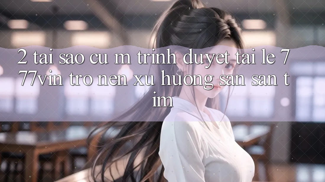 2. Tại Sao Cụ M Trình Duyệt “Tải Lẹ 777vin” Trở nên Xu Hướng Săn săn tìm?