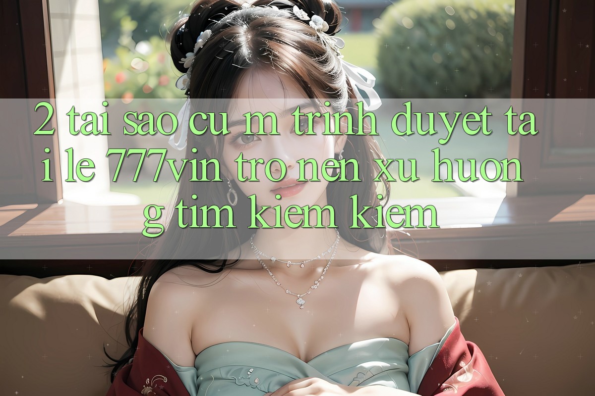 2. Tại Sao Cụ M Trình Duyệt “Tải Lẹ 777vin” Trở nên Xu Hướng Tìm kiếm Kiếm?